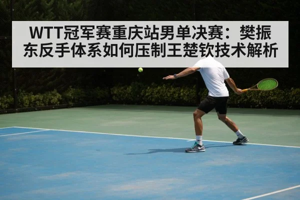 WTT冠军赛重庆站男单决赛：樊振东反手体系如何压制王楚钦技术解析