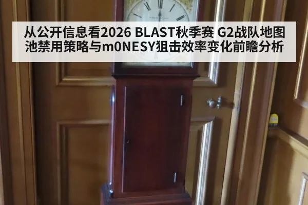 从公开信息看2026 BLAST秋季赛 G2战队地图池禁用策略与m0NESY狙击效率变化前瞻分析