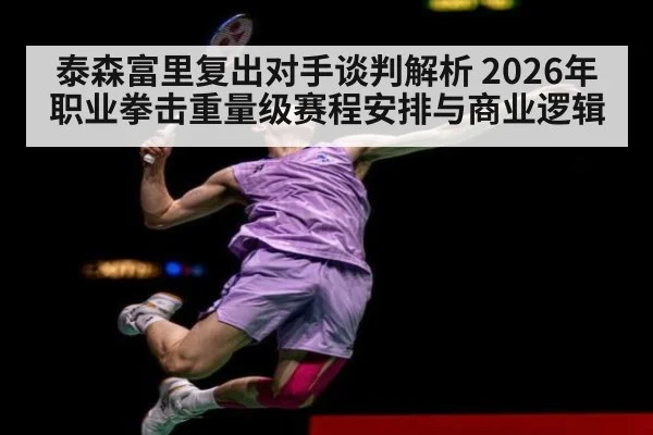 泰森富里复出对手谈判解析 2026年职业拳击重量级赛程安排与商业逻辑