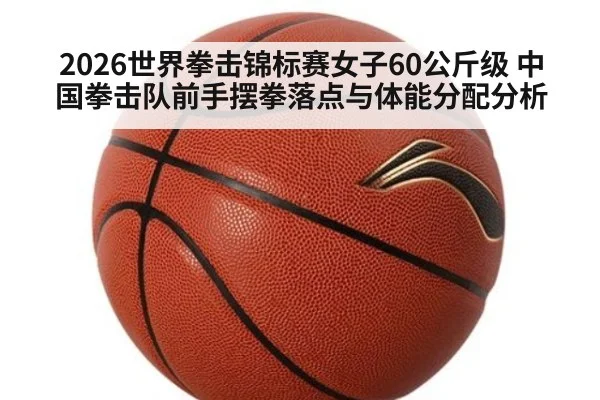 2026世界拳击锦标赛女子60公斤级 中国拳击队前手摆拳落点与体能分配分析