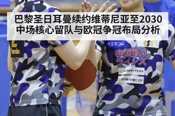 巴黎圣日耳曼续约维蒂尼亚至2030 中场核心留队与欧冠争冠布局分析