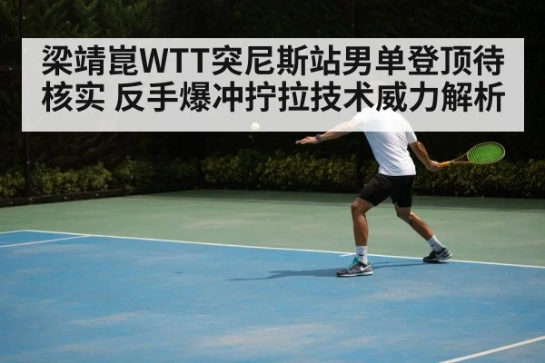 梁靖崑WTT突尼斯站男单登顶待核实 反手爆冲拧拉技术威力解析
